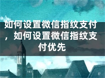 如何设置微信指纹支付，如何设置微信指纹支付优先