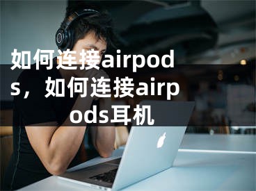 如何连接airpods，如何连接airpods耳机