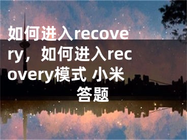 如何进入recovery，如何进入recovery模式 小米答题