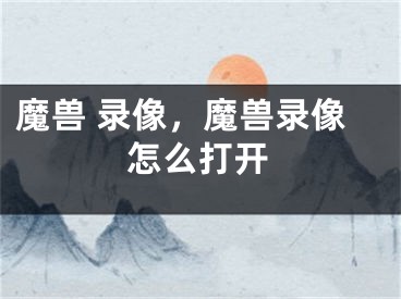 魔兽 录像，魔兽录像怎么打开