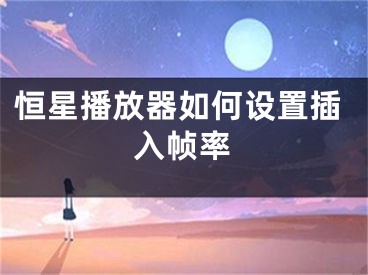 恒星播放器如何设置插入帧率