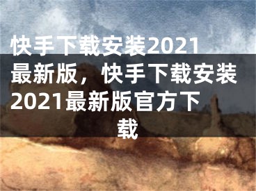 快手下载安装2021最新版，快手下载安装2021最新版官方下载