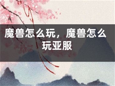 魔兽怎么玩，魔兽怎么玩亚服