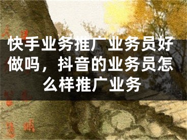 快手业务推广业务员好做吗，抖音的业务员怎么样推广业务