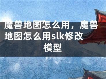 魔兽地图怎么用，魔兽地图怎么用slk修改模型