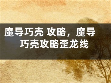 魔导巧壳 攻略,魔导巧壳攻略歪龙线