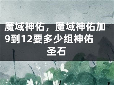 魔域神佑，魔域神佑加9到12要多少组神佑圣石