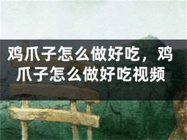 鸡爪子怎么做好吃，鸡爪子怎么做好吃视频