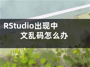 RStudio出现中文乱码怎么办