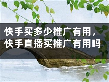快手买多少推广有用，快手直播买推广有用吗