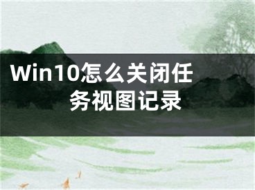 Win10怎么关闭任务视图记录