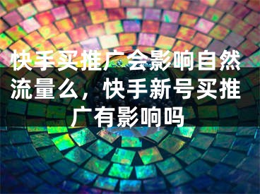 快手买推广会影响自然流量么，快手新号买推广有影响吗 