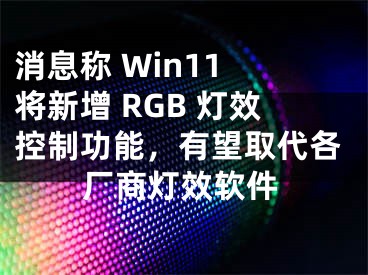 消息称 Win11 将新增 RGB 灯效控制功能，有望取代各厂商灯效软件
