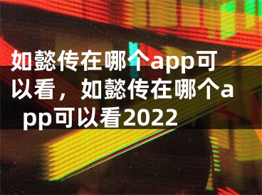 如懿传在哪个app可以看，如懿传在哪个app可以看2022