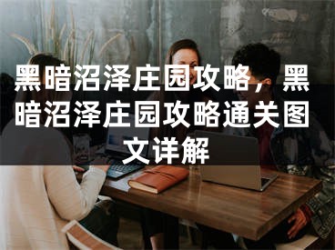 黑暗沼泽庄园攻略，黑暗沼泽庄园攻略通关图文详解