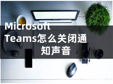 Microsoft Teams怎么关闭通知声音