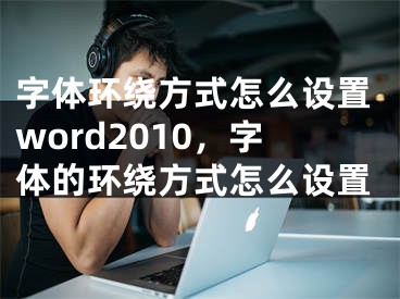 字体环绕方式怎么设置word2010，字体的环绕方式怎么设置