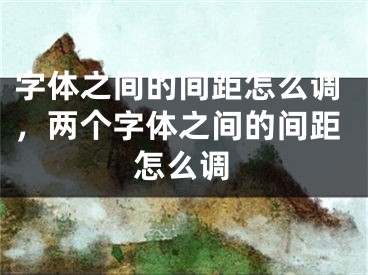 字体之间的间距怎么调，两个字体之间的间距怎么调