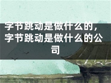 字节跳动是做什么的，字节跳动是做什么的公司