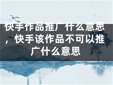 快手作品推广什么意思，快手该作品不可以推广什么意思