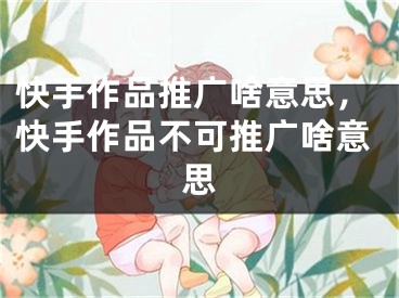 快手作品推广啥意思，快手作品不可推广啥意思