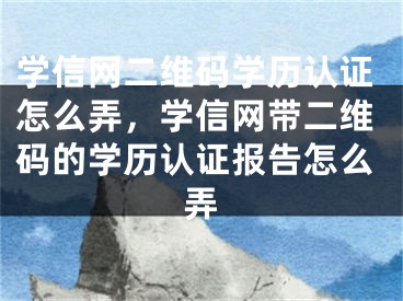 学信网二维码学历认证怎么弄，学信网带二维码的学历认证报告怎么弄