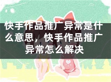 快手作品推广异常是什么意思，快手作品推广异常怎么解决