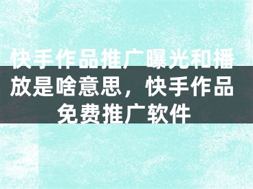 快手作品推广曝光和播放是啥意思，快手作品免费推广软件