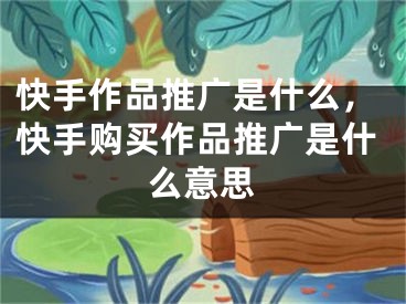 快手作品推广是什么，快手购买作品推广是什么意思