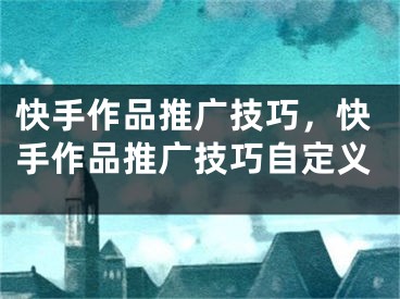 快手作品推广技巧，快手作品推广技巧自定义