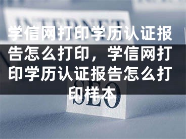 学信网打印学历认证报告怎么打印，学信网打印学历认证报告怎么打印样本 