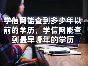 学信网能查到多少年以前的学历，学信网能查到最早哪年的学历