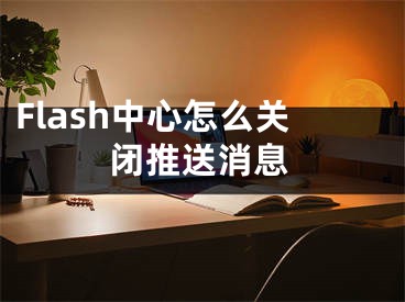 Flash中心怎么关闭推送消息