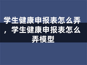 学生健康申报表怎么弄，学生健康申报表怎么弄模型