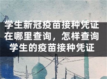 学生新冠疫苗接种凭证在哪里查询，怎样查询学生的疫苗接种凭证