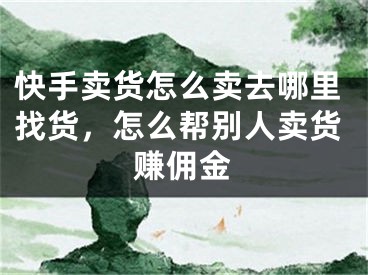 快手卖货怎么卖去哪里找货，怎么帮别人卖货赚佣金