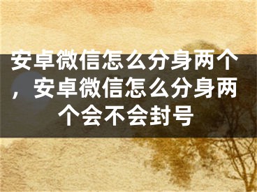 安卓微信怎么分身两个，安卓微信怎么分身两个会不会封号