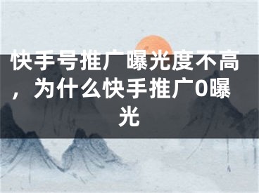 快手号推广曝光度不高，为什么快手推广0曝光