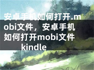 安卓手机如何打开.mobi文件，安卓手机如何打开mobi文件kindle