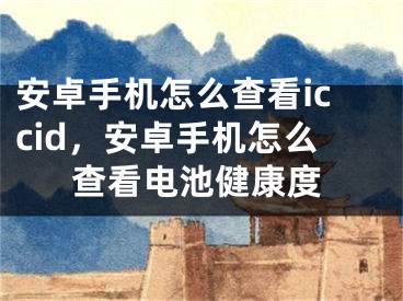 安卓手机怎么查看iccid，安卓手机怎么查看电池健康度