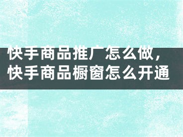 快手商品推广怎么做，快手商品橱窗怎么开通