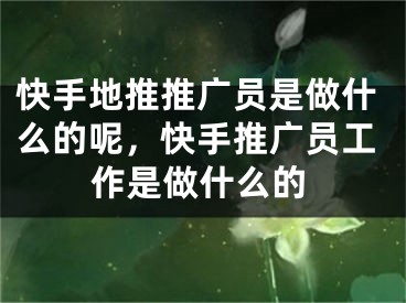 快手地推推广员是做什么的呢，快手推广员工作是做什么的