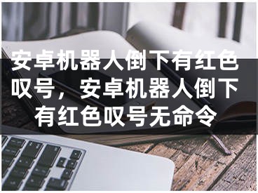 安卓机器人倒下有红色叹号，安卓机器人倒下有红色叹号无命令