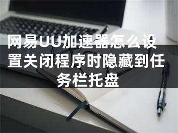 网易UU加速器怎么设置关闭程序时隐藏到任务栏托盘