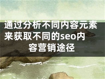 通过分析不同内容元素来获取不同的seo内容营销途径 