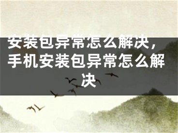 安装包异常怎么解决，手机安装包异常怎么解决