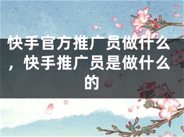 快手官方推广员做什么，快手推广员是做什么的