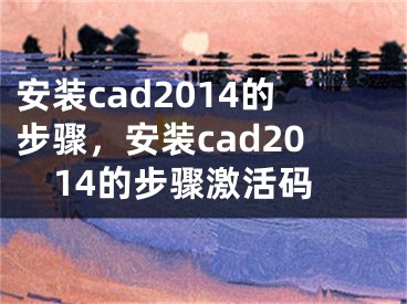 安装cad2014的步骤，安装cad2014的步骤激活码