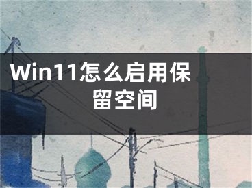 Win11怎么启用保留空间