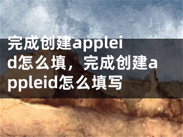 完成创建appleid怎么填，完成创建appleid怎么填写